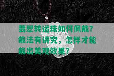 翡翠转运珠如何佩戴？戴法有讲究，怎样才能戴出美观效果？