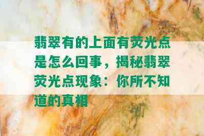 翡翠有的上面有荧光点是怎么回事，揭秘翡翠荧光点现象：你所不知道的真相