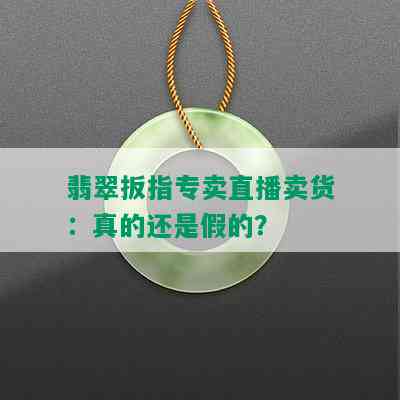 翡翠扳指专卖直播卖货：真的还是假的？