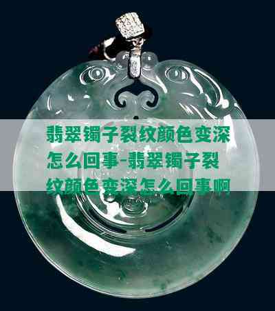 翡翠镯子裂纹颜色变深怎么回事-翡翠镯子裂纹颜色变深怎么回事啊