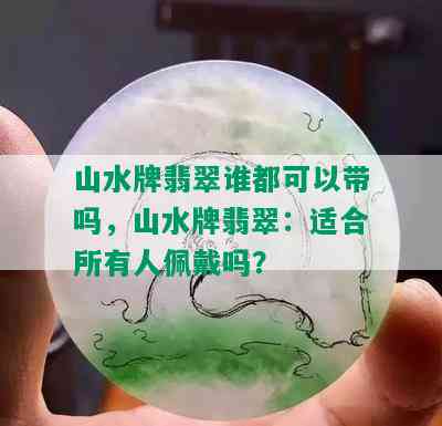 山水牌翡翠谁都可以带吗，山水牌翡翠：适合所有人佩戴吗？