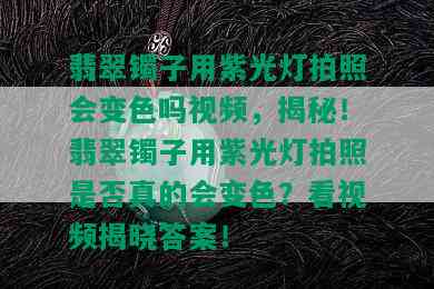 翡翠镯子用紫光灯拍照会变色吗视频，揭秘！翡翠镯子用紫光灯拍照是否真的会变色？看视频揭晓答案！