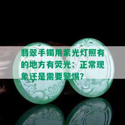 翡翠手镯用紫光灯照有的地方有荧光：正常现象还是需要警惕？