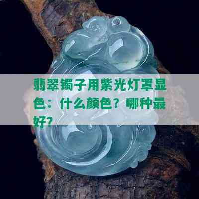 翡翠镯子用紫光灯罩显色：什么颜色？哪种更好？