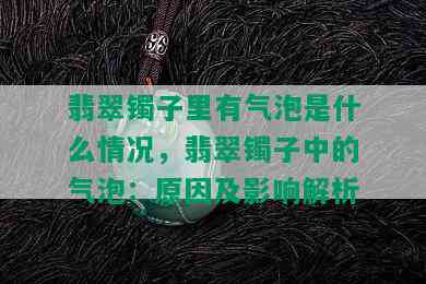 翡翠镯子里有气泡是什么情况，翡翠镯子中的气泡：原因及影响解析