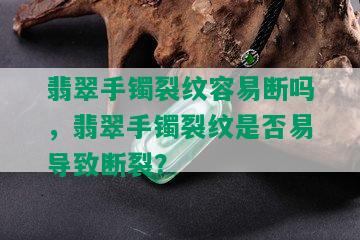 翡翠手镯裂纹容易断吗，翡翠手镯裂纹是否易导致断裂？