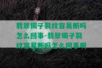 翡翠镯子裂纹容易断吗怎么回事-翡翠镯子裂纹容易断吗怎么回事啊