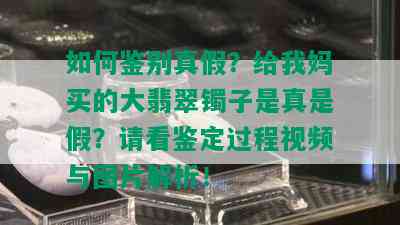 如何鉴别真假？给我妈买的大翡翠镯子是真是假？请看鉴定过程视频与图片解析！