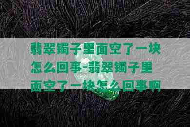 翡翠镯子里面空了一块怎么回事-翡翠镯子里面空了一块怎么回事啊