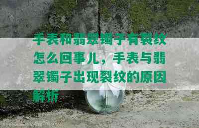 手表和翡翠镯子有裂纹怎么回事儿，手表与翡翠镯子出现裂纹的原因解析