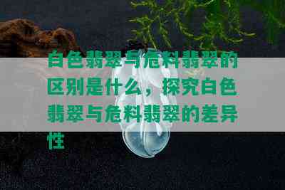 白色翡翠与危料翡翠的区别是什么，探究白色翡翠与危料翡翠的差异性