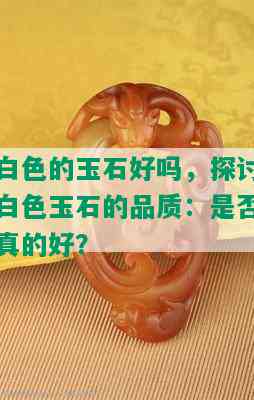 白色的玉石好吗，探讨白色玉石的品质：是否真的好？