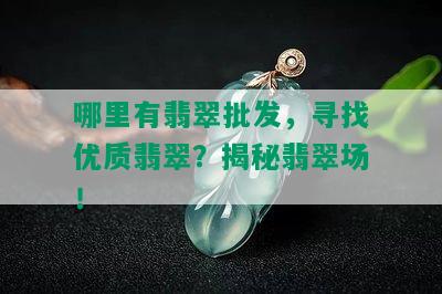 哪里有翡翠批发，寻找优质翡翠？揭秘翡翠场！