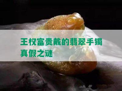 王权富贵戴的翡翠手镯真假之谜