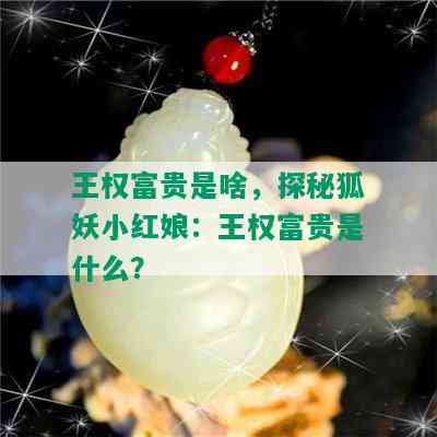 王权富贵是啥，探秘狐妖小红娘：王权富贵是什么？