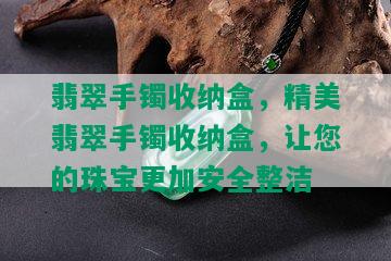 翡翠手镯收纳盒，精美翡翠手镯收纳盒，让您的珠宝更加安全整洁