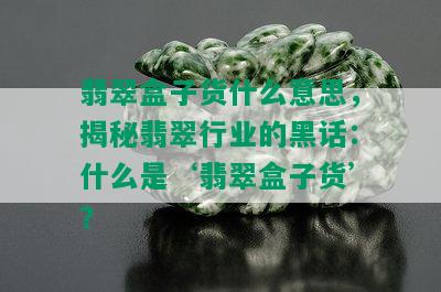 翡翠盒子货什么意思，揭秘翡翠行业的黑话：什么是‘翡翠盒子货’？