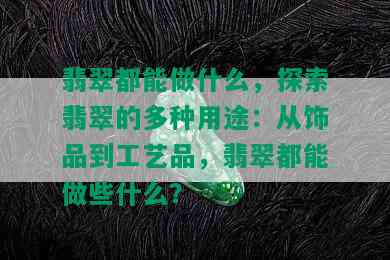 翡翠都能做什么，探索翡翠的多种用途：从饰品到工艺品，翡翠都能做些什么？