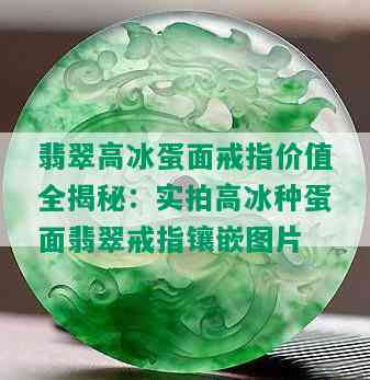 翡翠高冰蛋面戒指价值全揭秘：实拍高冰种蛋面翡翠戒指镶嵌图片