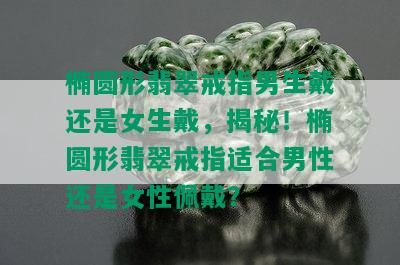 椭圆形翡翠戒指男生戴还是女生戴，揭秘！椭圆形翡翠戒指适合男性还是女性佩戴？