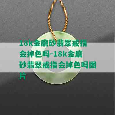 18k金磨砂翡翠戒指会掉色吗-18k金磨砂翡翠戒指会掉色吗图片