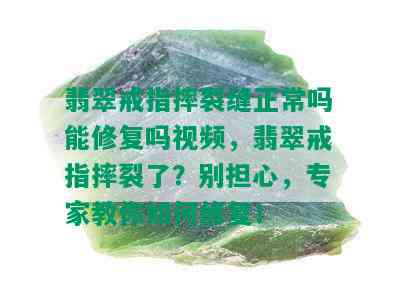 翡翠戒指摔裂缝正常吗能修复吗视频，翡翠戒指摔裂了？别担心，专家教你如何修复！