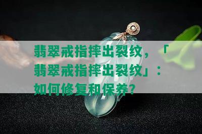 翡翠戒指摔出裂纹，「翡翠戒指摔出裂纹」：如何修复和保养？