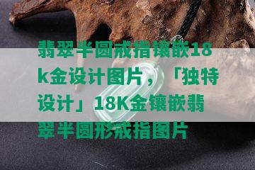 翡翠半圆戒指镶嵌18k金设计图片，「独特设计」18K金镶嵌翡翠半圆形戒指图片