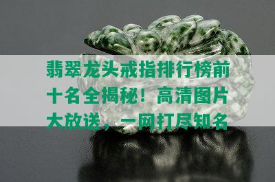 翡翠龙头戒指排行榜前十名全揭秘！高清图片大放送，一网打尽知名