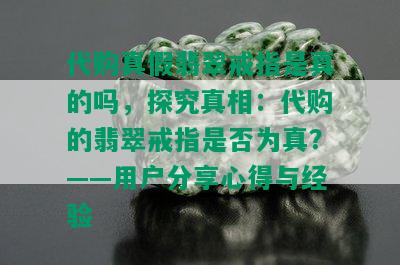 代购真假翡翠戒指是真的吗，探究真相：代购的翡翠戒指是否为真？——用户分享心得与经验