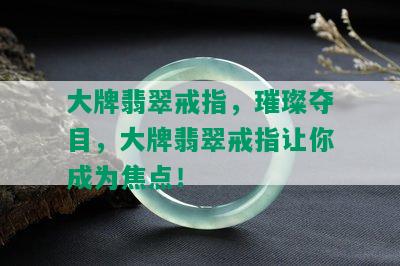 大牌翡翠戒指，璀璨夺目，大牌翡翠戒指让你成为焦点！