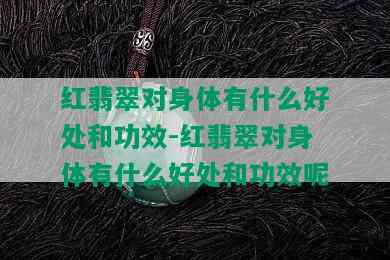 红翡翠对身体有什么好处和功效-红翡翠对身体有什么好处和功效呢