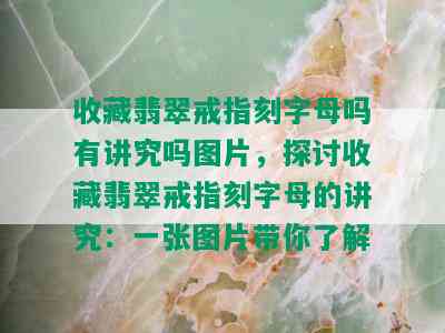 收藏翡翠戒指刻字母吗有讲究吗图片，探讨收藏翡翠戒指刻字母的讲究：一张图片带你了解