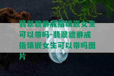 翡翠貔貅戒指镶嵌女生可以带吗-翡翠貔貅戒指镶嵌女生可以带吗图片