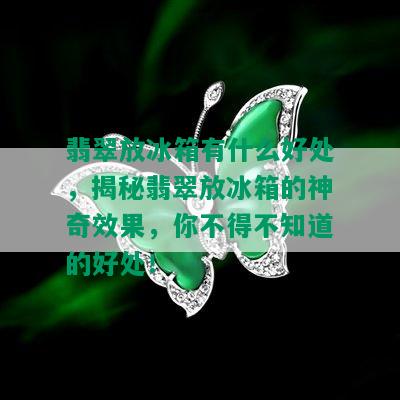 翡翠放冰箱有什么好处，揭秘翡翠放冰箱的神奇效果，你不得不知道的好处！