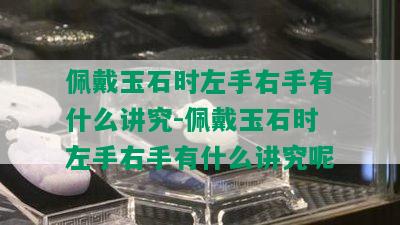 佩戴玉石时左手右手有什么讲究-佩戴玉石时左手右手有什么讲究呢