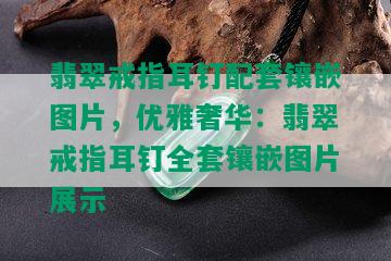 翡翠戒指耳钉配套镶嵌图片，优雅奢华：翡翠戒指耳钉全套镶嵌图片展示