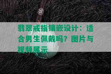 翡翠戒指镶嵌设计：适合男生佩戴吗？图片与视频展示