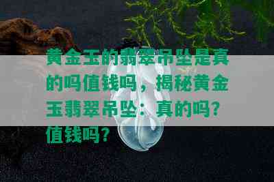 黄金玉的翡翠吊坠是真的吗值钱吗，揭秘黄金玉翡翠吊坠：真的吗？值钱吗？