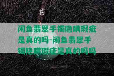 闲鱼翡翠手镯隐瞒瑕疵是真的吗-闲鱼翡翠手镯隐瞒瑕疵是真的吗吗