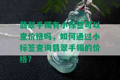 翡翠手镯有小标签可以查价格吗，如何通过小标签查询翡翠手镯的价格？