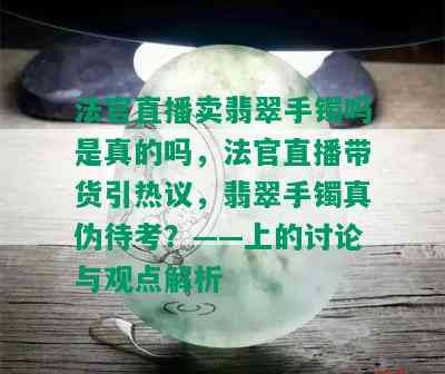 法官直播卖翡翠手镯吗是真的吗，法官直播带货引热议，翡翠手镯真伪待考？——上的讨论与观点解析