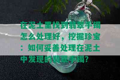 在泥土里找到翡翠手镯怎么处理好，挖掘珍宝：如何妥善处理在泥土中发现的翡翠手镯？