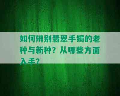 如何辨别翡翠手镯的老种与新种？从哪些方面入手？