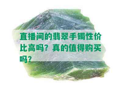 直播间的翡翠手镯性价比高吗？真的值得购买吗？