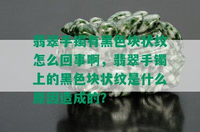 翡翠手镯有黑色块状纹怎么回事啊，翡翠手镯上的黑色块状纹是什么原因造成的？