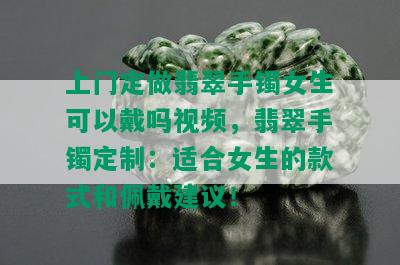 上门定做翡翠手镯女生可以戴吗视频，翡翠手镯定制：适合女生的款式和佩戴建议！