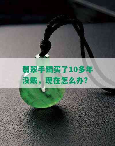 翡翠手镯买了10多年没戴，现在怎么办？