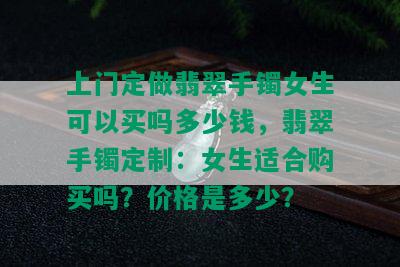 上门定做翡翠手镯女生可以买吗多少钱，翡翠手镯定制：女生适合购买吗？价格是多少？