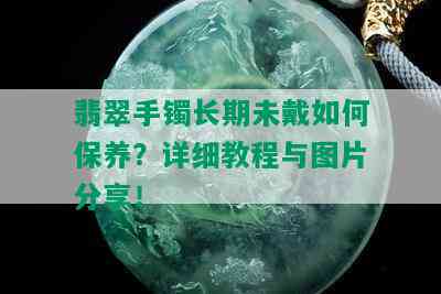 翡翠手镯长期未戴如何保养？详细教程与图片分享！